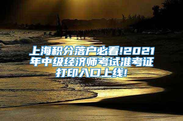 上海积分落户必看!2021年中级经济师考试准考证打印入口上线!