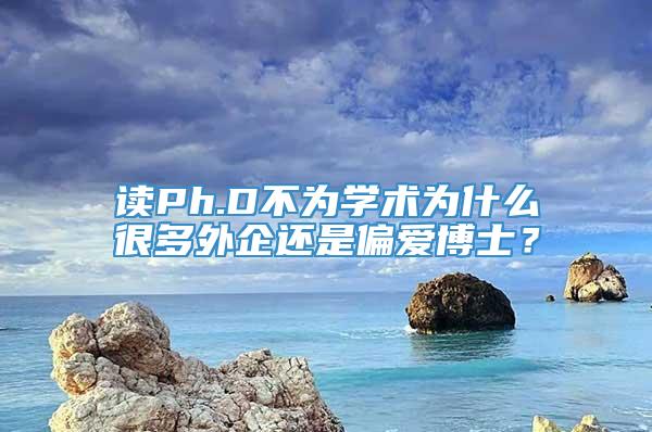 读Ph.D不为学术为什么很多外企还是偏爱博士？