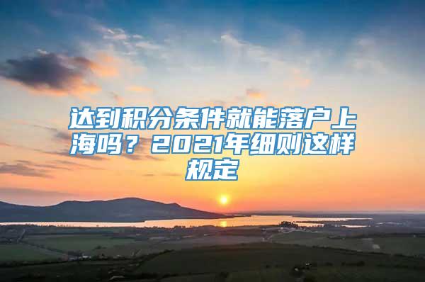 达到积分条件就能落户上海吗？2021年细则这样规定