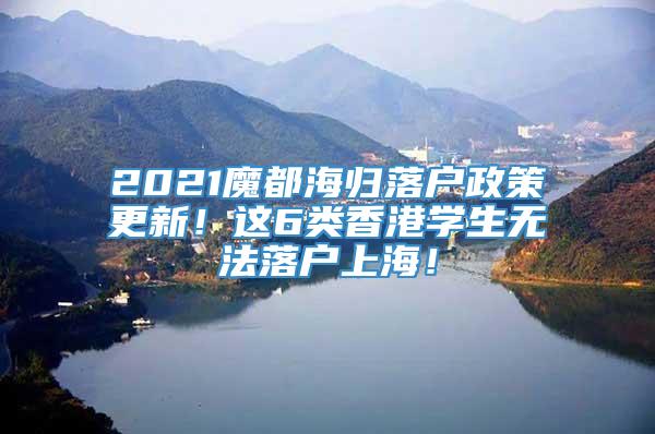 2021魔都海归落户政策更新！这6类香港学生无法落户上海！