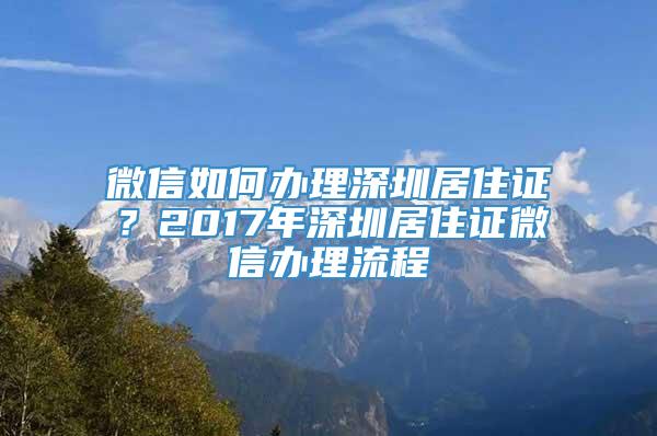 微信如何办理深圳居住证？2017年深圳居住证微信办理流程