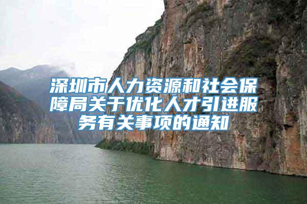 深圳市人力资源和社会保障局关于优化人才引进服务有关事项的通知