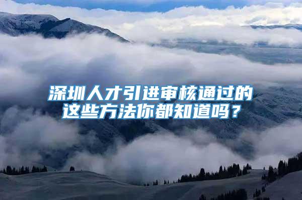 深圳人才引进审核通过的这些方法你都知道吗？