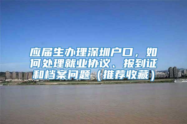 应届生办理深圳户口，如何处理就业协议、报到证和档案问题（推荐收藏）