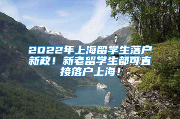 2022年上海留学生落户新政！新老留学生都可直接落户上海！