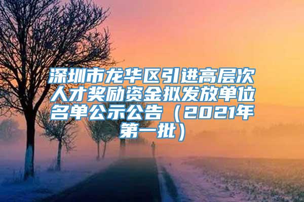 深圳市龙华区引进高层次人才奖励资金拟发放单位名单公示公告（2021年第一批）