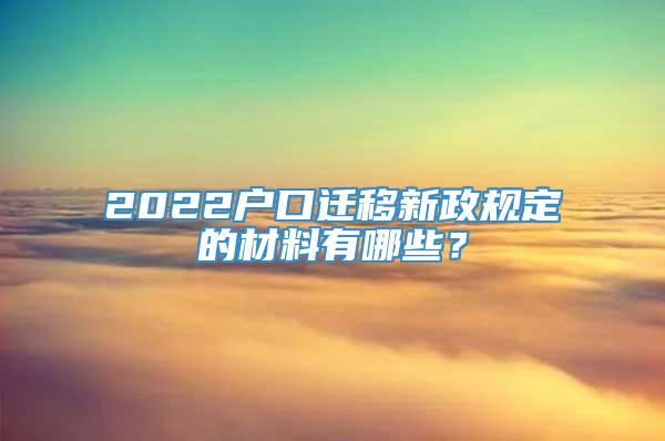 2022户口迁移新政规定的材料有哪些？