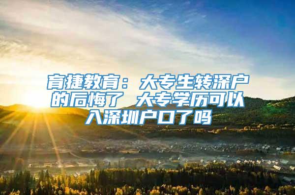 育捷教育：大专生转深户的后悔了 大专学历可以入深圳户口了吗