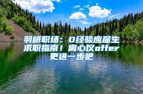 羽岍职场：0经验应届生求职指南！离心仪offer更进一步吧