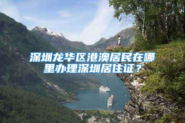 深圳龙华区港澳居民在哪里办理深圳居住证？