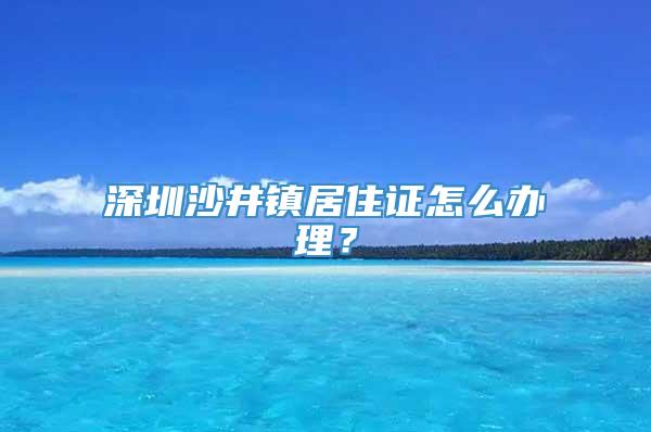 深圳沙井镇居住证怎么办理？