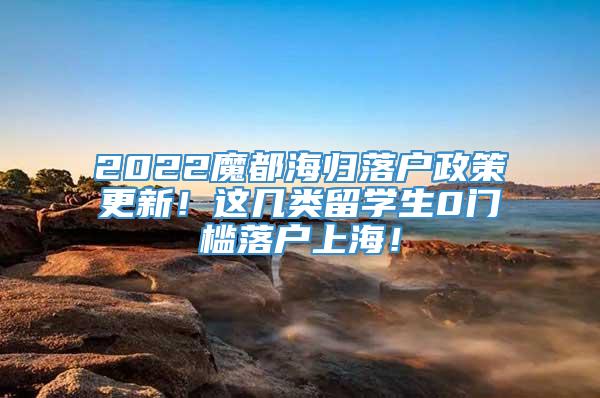 2022魔都海归落户政策更新！这几类留学生0门槛落户上海！