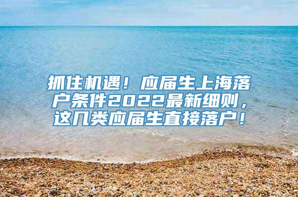 抓住机遇！应届生上海落户条件2022最新细则，这几类应届生直接落户！