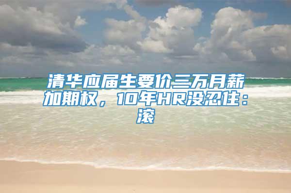 清华应届生要价三万月薪加期权，10年HR没忍住：滚