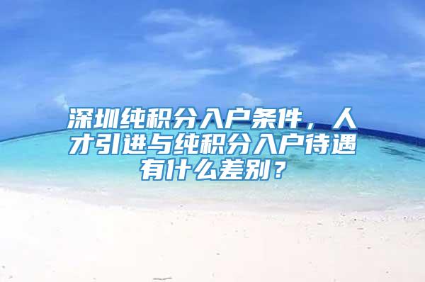 深圳纯积分入户条件，人才引进与纯积分入户待遇有什么差别？