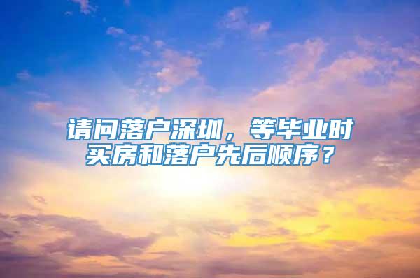 请问落户深圳，等毕业时买房和落户先后顺序？