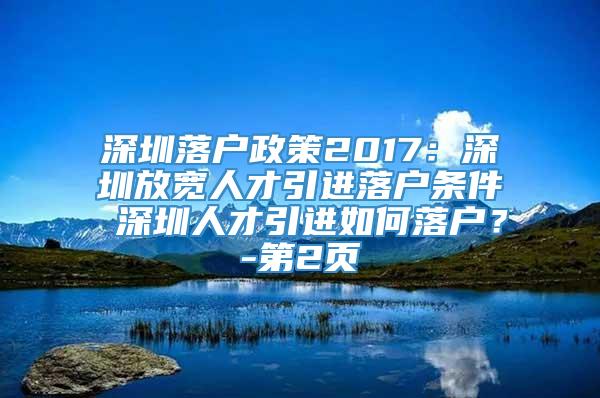 深圳落户政策2017：深圳放宽人才引进落户条件 深圳人才引进如何落户？-第2页