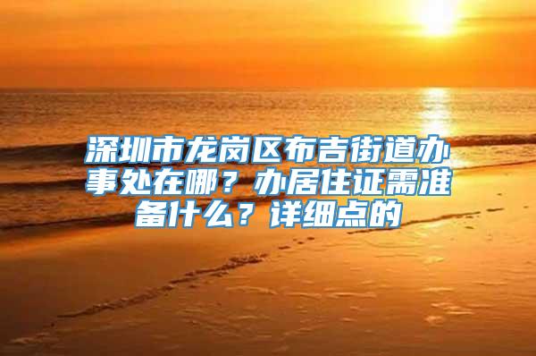 深圳市龙岗区布吉街道办事处在哪？办居住证需准备什么？详细点的