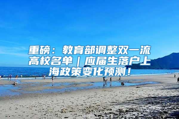 重磅：教育部调整双一流高校名单｜应届生落户上海政策变化预测！