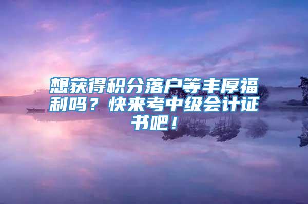 想获得积分落户等丰厚福利吗？快来考中级会计证书吧！