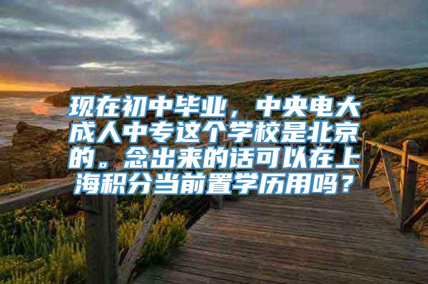 现在初中毕业，中央电大成人中专这个学校是北京的。念出来的话可以在上海积分当前置学历用吗？