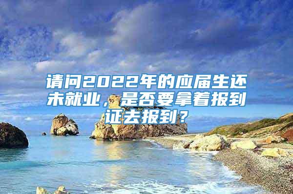 请问2022年的应届生还未就业，是否要拿着报到证去报到？