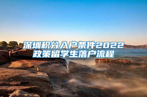 深圳积分入户条件2022政策留学生落户流程