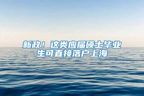 新政！这类应届硕士毕业生可直接落户上海