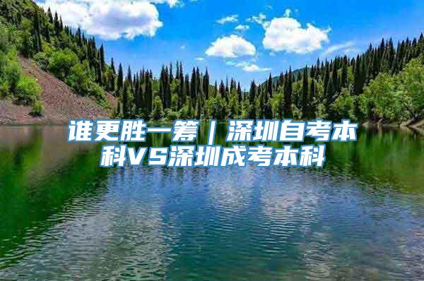 谁更胜一筹｜深圳自考本科VS深圳成考本科