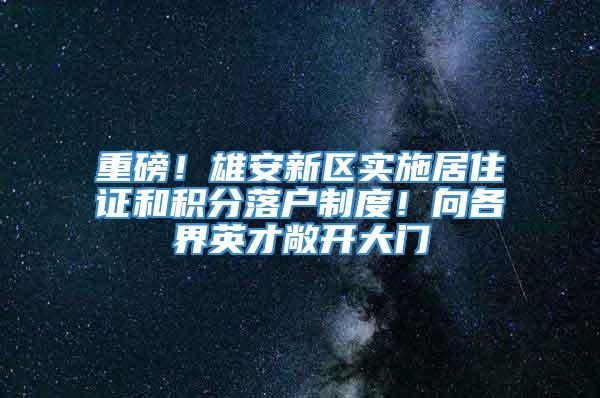 重磅！雄安新区实施居住证和积分落户制度！向各界英才敞开大门