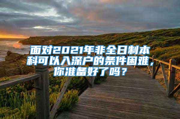 面对2021年非全日制本科可以入深户的条件困难，你准备好了吗？