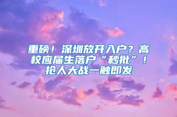 重磅！深圳放开入户？高校应届生落户“秒批”！抢人大战一触即发