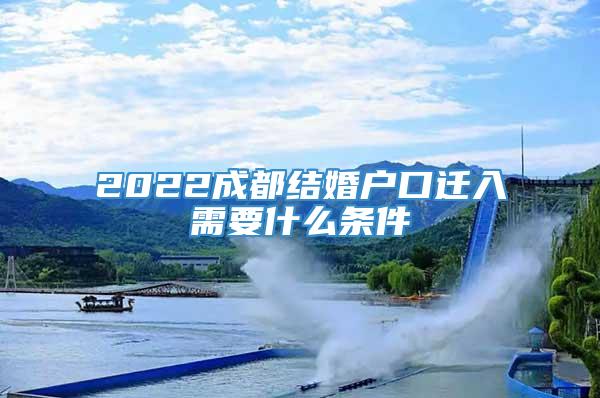 2022成都结婚户口迁入需要什么条件