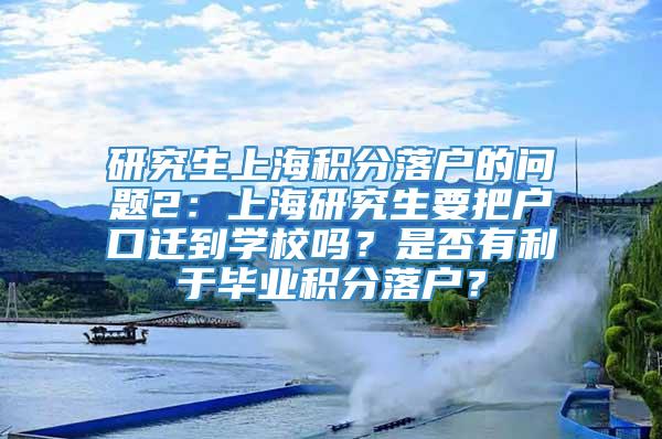 研究生上海积分落户的问题2：上海研究生要把户口迁到学校吗？是否有利于毕业积分落户？