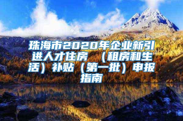 珠海市2020年企业新引进人才住房 （租房和生活）补贴（第一批）申报指南