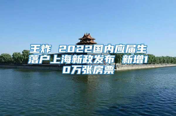 王炸 2022国内应届生落户上海新政发布 新增10万张房票