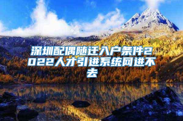 深圳配偶随迁入户条件2022人才引进系统网进不去