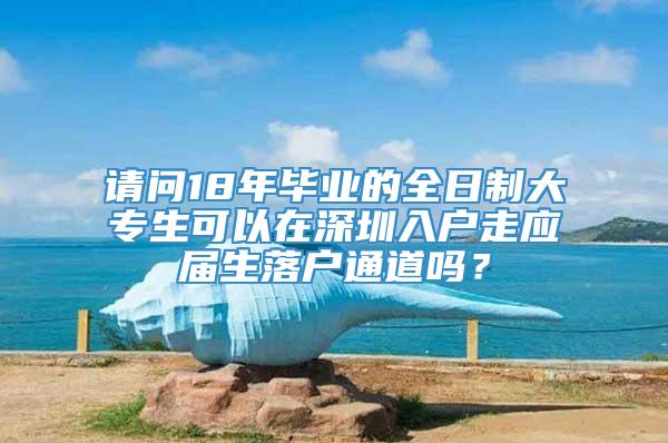 请问18年毕业的全日制大专生可以在深圳入户走应届生落户通道吗？