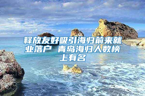 释放友好吸引海归前来就业落户 青岛海归人数榜上有名