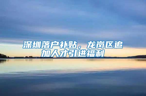 深圳落户补贴，龙岗区追加人才引进福利