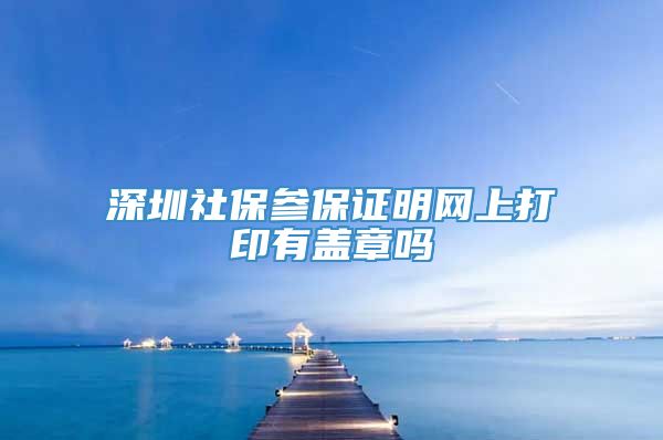 深圳社保参保证明网上打印有盖章吗