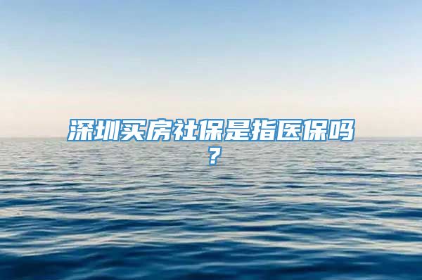 深圳买房社保是指医保吗？