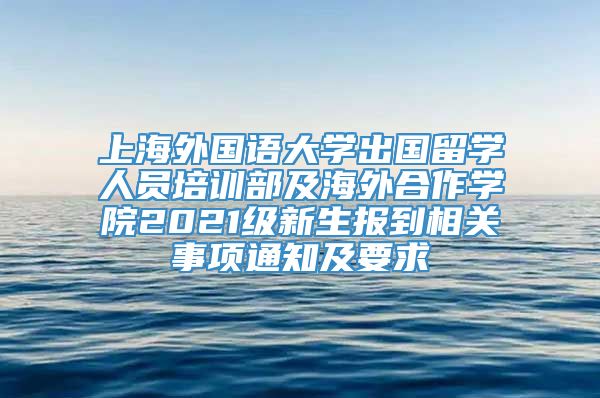 上海外国语大学出国留学人员培训部及海外合作学院2021级新生报到相关事项通知及要求