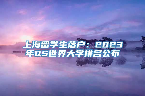 上海留学生落户：2023年QS世界大学排名公布