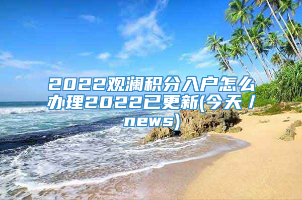 2022观澜积分入户怎么办理2022已更新(今天／news)