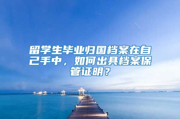 留学生毕业归国档案在自己手中，如何出具档案保管证明？