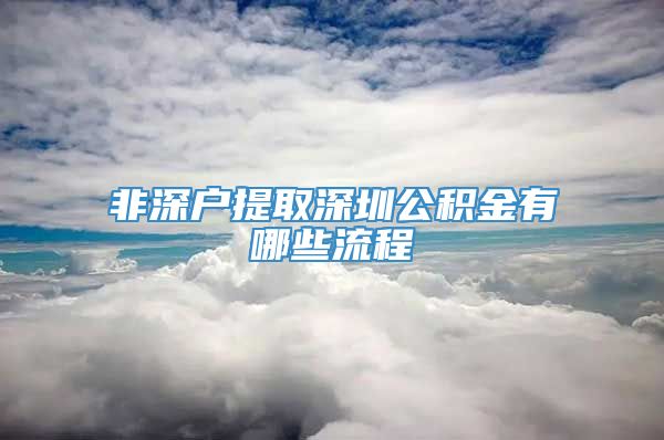 非深户提取深圳公积金有哪些流程