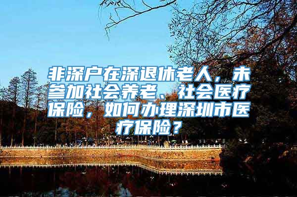 非深户在深退休老人，未参加社会养老、社会医疗保险，如何办理深圳市医疗保险？