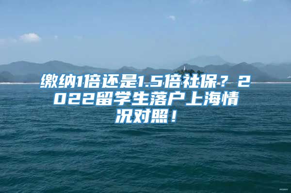 缴纳1倍还是1.5倍社保？2022留学生落户上海情况对照！