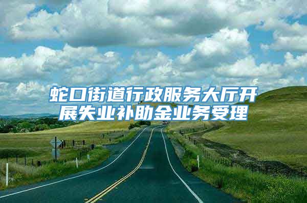 蛇口街道行政服务大厅开展失业补助金业务受理